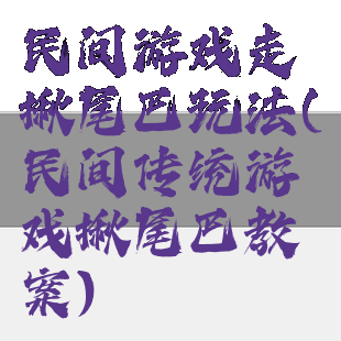 民间游戏走揪尾巴玩法(民间传统游戏揪尾巴教案)
