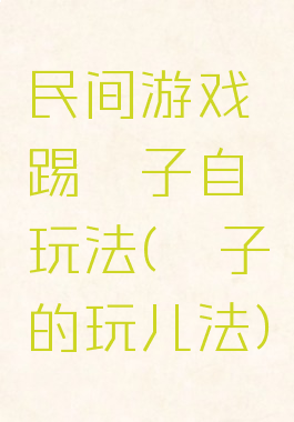 民间游戏踢毽子自玩法(毽子的玩儿法)