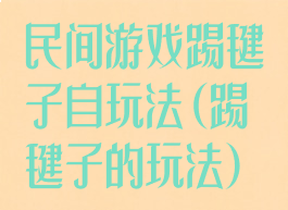 民间游戏踢毽子自玩法(踢毽子的玩法)