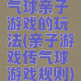 气球亲子游戏的玩法(亲子游戏传气球游戏规则)