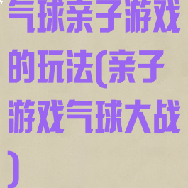 气球亲子游戏的玩法(亲子游戏气球大战)