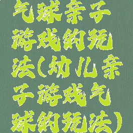 气球亲子游戏的玩法(幼儿亲子游戏气球的玩法)