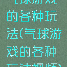 气球游戏的各种玩法(气球游戏的各种玩法视频)
