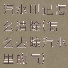汽水印记怎么清除(怎么去除汽水里的气)