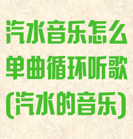 汽水音乐怎么单曲循环听歌(汽水的音乐)