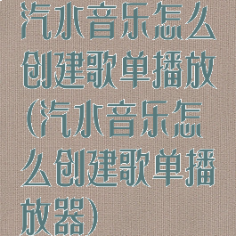 汽水音乐怎么创建歌单播放(汽水音乐怎么创建歌单播放器)