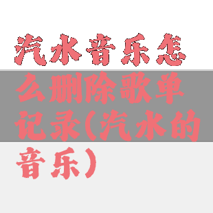 汽水音乐怎么删除歌单记录(汽水的音乐)