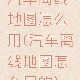 汽车离线地图怎么用(汽车离线地图怎么用的)