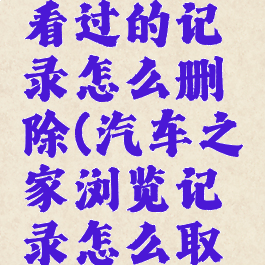 汽车之家看过的记录怎么删除(汽车之家浏览记录怎么取消)