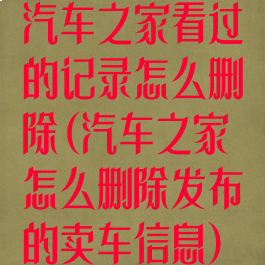 汽车之家看过的记录怎么删除(汽车之家怎么删除发布的卖车信息)