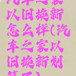 汽车之家以旧换新怎么样(汽车之家以旧换新划算不)