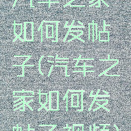 汽车之家如何发帖子(汽车之家如何发帖子视频)