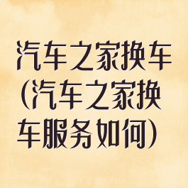 汽车之家换车(汽车之家换车服务如何)