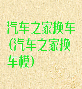 汽车之家换车(汽车之家换车模)