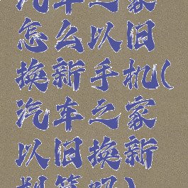 汽车之家怎么以旧换新手机(汽车之家以旧换新划算吗)