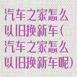 汽车之家怎么以旧换新车(汽车之家怎么以旧换新车呢)