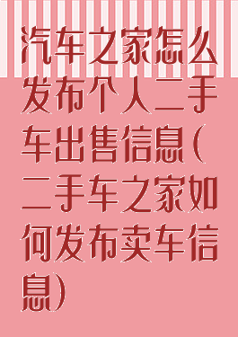 汽车之家怎么发布个人二手车出售信息(二手车之家如何发布卖车信息)