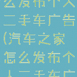 汽车之家怎么发布个人二手车广告(汽车之家怎么发布个人二手车广告呢)