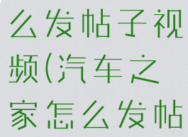 汽车之家怎么发帖子视频(汽车之家怎么发帖子视频呢)