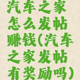 汽车之家怎么发帖赚钱(汽车之家发帖有奖励吗)