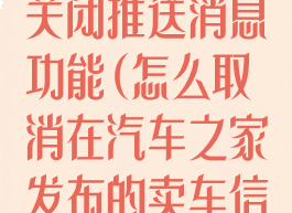 汽车之家怎么关闭推送消息功能(怎么取消在汽车之家发布的卖车信息)
