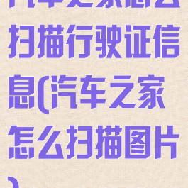 汽车之家怎么扫描行驶证信息(汽车之家怎么扫描图片)