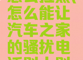 汽车之家怎么拉黑(怎么能让汽车之家的骚扰电话别人别打电话了)