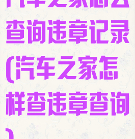 汽车之家怎么查询违章记录(汽车之家怎样查违章查询)