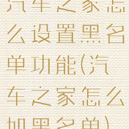 汽车之家怎么设置黑名单功能(汽车之家怎么加黑名单)