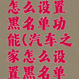 汽车之家怎么设置黑名单功能(汽车之家怎么设置黑名单功能关闭)