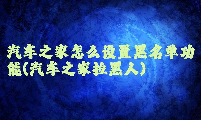 汽车之家怎么设置黑名单功能(汽车之家拉黑人)