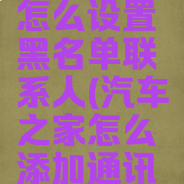 汽车之家怎么设置黑名单联系人(汽车之家怎么添加通讯录好友)
