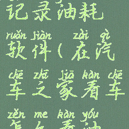 汽车之家记录油耗软件(在汽车之家看车怎么看油耗)