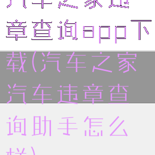 汽车之家违章查询app下载(汽车之家汽车违章查询助手怎么样)