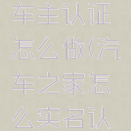 汽车之家车主认证怎么做(汽车之家怎么实名认证)