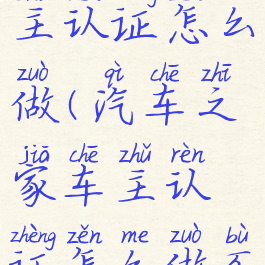 汽车之家车主认证怎么做(汽车之家车主认证怎么做不了)