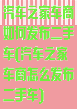 汽车之家车商如何发布二手车(汽车之家车商怎么发布二手车)