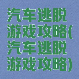 汽车逃脱游戏攻略(汽车逃脱游戏攻略)