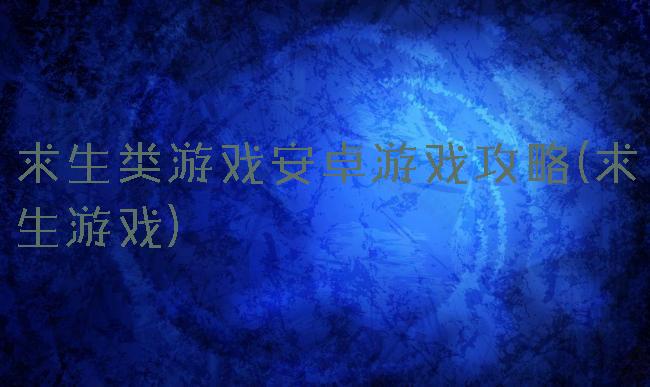 求生类游戏安卓游戏攻略(求生游戏)