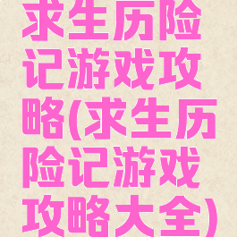 求生历险记游戏攻略(求生历险记游戏攻略大全)