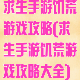 求生手游饥荒游戏攻略(求生手游饥荒游戏攻略大全)