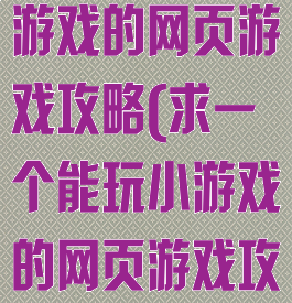 求一个能玩小游戏的网页游戏攻略(求一个能玩小游戏的网页游戏攻略视频)
