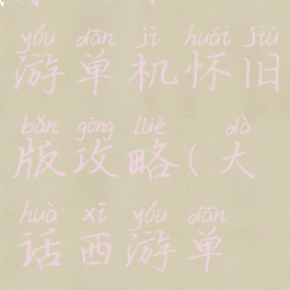 求大话西游单机怀旧版攻略(大话西游单机版)