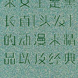 求女主是黑长直[头发]的动漫求精品以及经典......