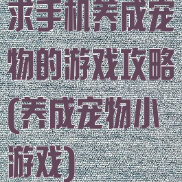 求手机养成宠物的游戏攻略(养成宠物小游戏)