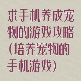 求手机养成宠物的游戏攻略(培养宠物的手机游戏)