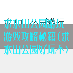 求水山公园游玩游戏攻略秘籍(求水山公园好玩不)