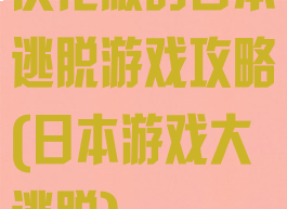 汉化版的日本逃脱游戏攻略(日本游戏大逃脱)