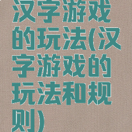 汉字游戏的玩法(汉字游戏的玩法和规则)