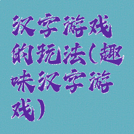 汉字游戏的玩法(趣味汉字游戏)